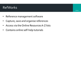 Library
RefWorks
• Reference management software
• Capture, save and organise references
• Access via the Online ResourcesA-Z lists
• Contains online self-help tutorials
 