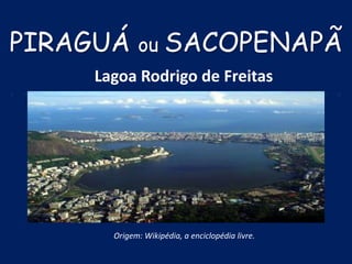 Origem: Wikipédia, a enciclopédia livre.
Lagoa Rodrigo de Freitas
PIRAGUÁ ou SACOPENAPÃ
 