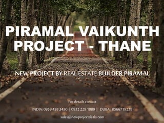 PIRAMAL VAIKUNTH
PROJECT - THANE
NEW PROJECT BY REAL ESTATEBUILDER PIRAMAL
For details contact
INDIA: 0959 458 3450 | 0932 229 1909 || DUBAI: 0566719238
sales@newprojectdeals.com
 