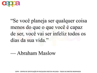 “Se você planeja ser qualquer coisa
menos do que o que você é capaz
de ser, você vai ser infeliz todos os
dias da sua vida.”
— Abraham Maslow
 