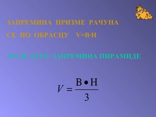 ЗАПРЕМИНА  ПРИЗМЕ  РАЧУНА СЕ  ПО  ОБРАСЦУ   V=B·H ПА ЈЕ ЗАТО  ЗАПРЕМИНА ПИРАМИДЕ  