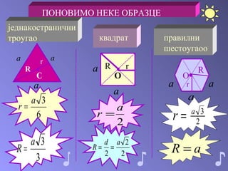 ПОНОВИМО НЕКЕ ОБРАЗЦЕ једнакостранични троугао ● O R r квадрат ● O r R правилни шестоугао o ● O r R ♪ ♪ ♪ 