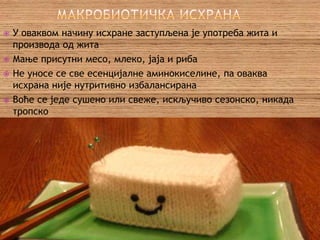    У оваквом начину исхране заступљена је употреба жита и
    производа од жита
   Мање присутни месо, млеко, јаја и риба
   Не уносе се све есенцијалне аминокиселине, па оваква
    исхрана није нутритивно избалансирана
   Воће се једе сушено или свеже, искључиво сезонско, никада
    тропско
   Присутна употреба морских алги и производа од соје
 