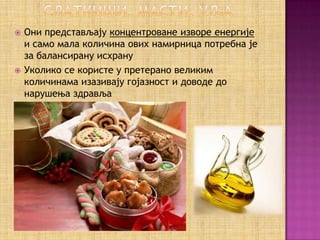    Они представљају концентроване изворе енергије
    и само мала количина ових намирница потребна је
    за балансирану исхрану
   Уколико се користе у претерано великим
    количинама изазивају гојазност и доводе до
    нарушења здравља
 