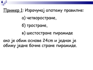 Пример 1: Израчунај апотему правилне:
а) четворостране,
б) тростране,
в) шестостране пирамиде
ако је обим основе 24cm и једнак је
обиму једне бочне стране пирамиде.
 
