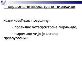 Површина четворостране пирамиде
Разликоваћемо површину:
- правилне четворостране пирамиде,
- пирамиде чија је основа
правоугаоник.
 