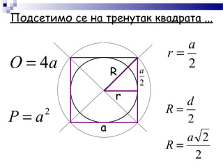 Подсетимо се на тренутак квадрата ...
r
R
a
2
a
2
a
r =
2
2
2
a
R
d
R
=
=
aO 4=
2
aP =
 