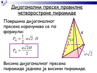 Дијагонални пресек правилне
четворостране пирамиде
2
2
2
2
1
Hа
P
HaP
dp
dp
=
⋅⋅=
Површина дијагоналног
пресека израчунава се по
формули:
Висина дијагоналног пресека
пирамиде једнака је висини пирамиде.
 