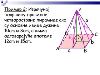 Пример 2: Израчунај
површину правилне
четворостране пирамиде ако
су основне ивице дужине
10cm и 8cm, а њима
одговарајуће апотеме
12cm и 15cm.
 