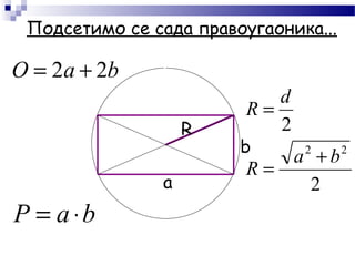 Подсетимо се сада правоугаоника...
R
a 2
2
22
bа
R
d
R
+
=
=
baO 22 +=
baP ⋅=
b
 