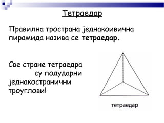 Тетраедар
Правилна тространа једнакоивична
пирамида назива се тетраедар.
Све стране тетраедра
су подударни
једнакостранични
троуглови!
 