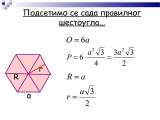 Подсетимо се сада правилног
шестоугла...
R
a
aO 6=
2
33
4
3
6
22
аa
P =⋅=
r
2
3a
r
aR
=
=
 