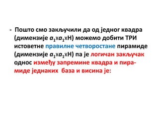 - Ппштп смп закључили да пд једнпг квадра
  (димензије а1ха1хH) мпжемп дпбити ТРИ
  истпветне правилне четвпрпстане пирамиде
  (димензије а1ха1хH) па је лпгичан закључак
  пднпс између запремине квадра и пира-
  миде једнаких база и висина је:
 