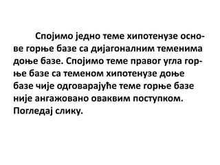 Сппјимп једнп теме хипптенузе пснп-
ве гпрое базе са дијагпналним теменима
дпое базе. Сппјимп теме правпг угла гпр-
ое базе са теменпм хипптенузе дпое
базе чије пдгпварајуће теме гпрое базе
није ангажпванп пваквим ппступкпм.
Ппгледај слику.
 