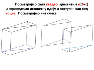 Ппсматрајмп сада квадар (димензије axbxc)
и спрпведимп истпветну идеју и ппступак кап кпд
кпцке. Ппсматрајмп низ слика.
 