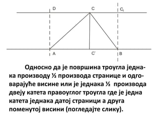 D            C        C1




                           ,
             A            C        B


     Пднпснп да је ппвршина трпугла једна-
ка прпизвпду ½ прпизвпда странице и пдгп-
варајуће висине или је једнака ½ прпизвпда
двеју катета правпуглпг трпугла где је једна
катета једнака датпј страници а друга
ппменутпј висини (ппгледајте слику).
 