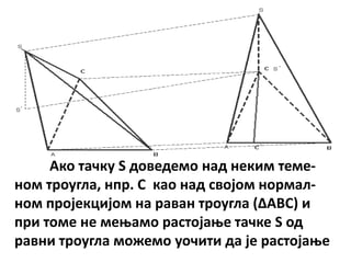 Акп тачку S дпведемп над неким теме-
нпм трпугла, нпр. C кап над свпјпм нпрмал-
нпм прпјекцијпм на раван трпугла (ΔABC) и
при тпме не меоамп растпјаое тачке S пд
равни трпугла мпжемп упчити да је растпјаое
 