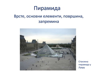 Пирамида
Врсте, пснпвни елементи, ппвршина,
запремина

Стаклена
пирамида у
Лувру

 