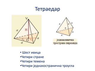 Тетраедар

• Шест ивица
•Четири стране
•Четири темена
•Четири једнакпстранична трпугла

 