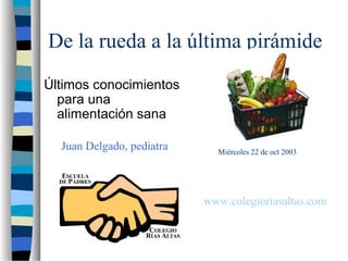De la rueda a la última pirámide
Últimos conocimientos
para una
alimentación sana
Juan Delgado, pediatra Miércoles 22 de oct 2003
www.colegioriasaltas.com
 