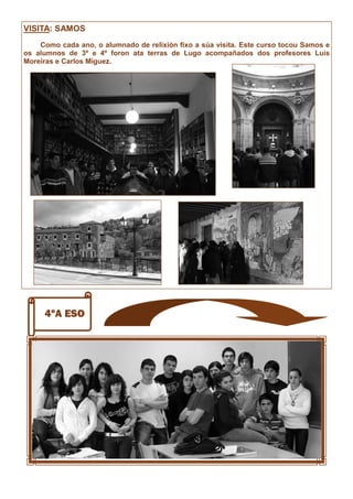 4ºA ESO
VISITA: SAMOS
Como cada ano, o alumnado de relixión fixo a súa visita. Este curso tocou Samos e
os alumnos de 3º e 4º foron ata terras de Lugo acompañados dos profesores Luís
Moreiras e Carlos Míguez.
 