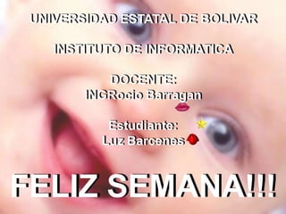 UNIVERSIDAD ESTATAL DE BOLIVARINSTITUTO DE INFORMATICADOCENTE:INGRocioBarraganEstudiante:Luz BarcenesFELIZ SEMANA!!!