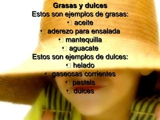 Grasas y dulcesEstos son ejemplos de grasas: aceite aderezo para ensalada mantequilla aguacateEstos son ejemplos de dulces: helado gaseosas corrientes pastels dulces
