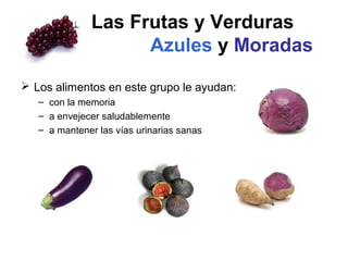 Las Frutas y Verduras
Azules y Moradas
 Los alimentos en este grupo le ayudan:
– con la memoria
– a envejecer saludablemente
– a mantener las vías urinarias sanas
 