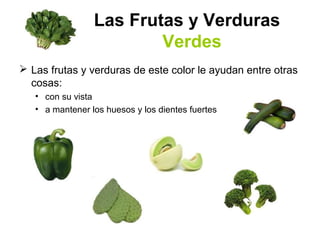 Las Frutas y Verduras
Verdes
 Las frutas y verduras de este color le ayudan entre otras
cosas:
• con su vista
• a mantener los huesos y los dientes fuertes
 