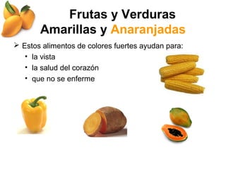 Frutas y Verduras
Amarillas y Anaranjadas
 Estos alimentos de colores fuertes ayudan para:
• la vista
• la salud del corazón
• que no se enferme
 