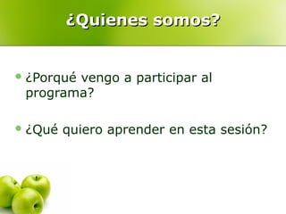 ¿Quienes somos?¿Quienes somos?
¿Porqué vengo a participar al
programa?
¿Qué quiero aprender en esta sesión?
 