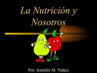 La Nutrición y
  Nosotros



 Por: Jennifer M. Núñez
 