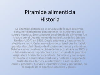 Piramide alimenticia
Historia
La pirámide alimenticia es una guía de lo que debemos
consumir diariamente para obtener los ...