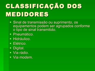 CLASSIFICAÇÃO DOS MEDIDORES Sinal de transmissão ou suprimento, os equipamentos podem ser agrupados conforme o tipo de sinal transmitido. Pneumático. Hidráulico. Elétrico. Digital. Via rádio. Via modem. 
