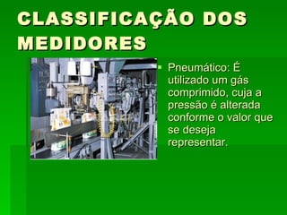 CLASSIFICAÇÃO DOS MEDIDORES Pneumático: É utilizado um gás comprimido, cuja a pressão é alterada conforme o valor que se deseja representar. 