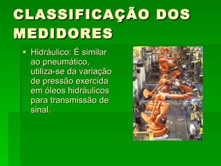 CLASSIFICAÇÃO DOS MEDIDORES Hidráulico: É similar ao pneumático, utiliza-se da variação de pressão exercida em óleos hidráulicos para transmissão de sinal. 
