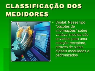 CLASSIFICAÇÃO DOS MEDIDORES Digital: Nesse tipo “pacotes de informações” sobre variável medida são enviados para uma estação receptora, através de sinais digitais modulados e padronizados 