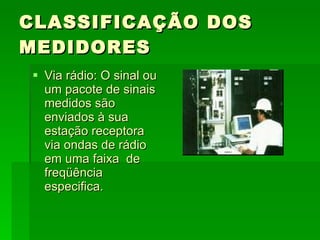 CLASSIFICAÇÃO DOS MEDIDORES Via rádio: O sinal ou um pacote de sinais medidos são enviados à sua estação receptora via ondas de rádio em uma faixa  de freqüência especifica. 