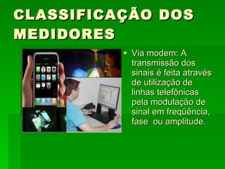 CLASSIFICAÇÃO DOS MEDIDORES Via modem: A transmissão dos sinais é feita através de utilização de linhas telefônicas pela modulação de sinal em freqüência, fase  ou amplitude.  