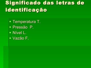 Significado das letras de identificação Temperatura T.  Pressão  P. Nível L. Vazão F. 