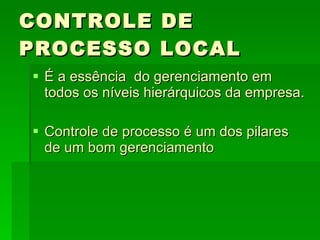 CONTROLE DE PROCESSO LOCAL É a essência  do gerenciamento em todos os níveis hierárquicos da empresa. Controle de processo é um dos pilares de um bom gerenciamento 