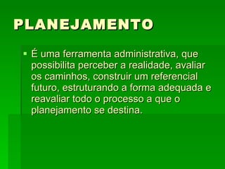 PLANEJAMENTO É uma ferramenta administrativa, que possibilita perceber a realidade, avaliar os caminhos, construir um referencial futuro, estruturando a forma adequada e reavaliar todo o processo a que o planejamento se destina. 