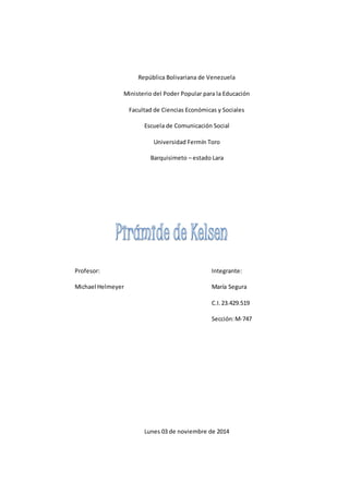 República Bolivariana de Venezuela 
Ministerio del Poder Popular para la Educación 
Facultad de Ciencias Económicas y Sociales 
Escuela de Comunicación Social 
Universidad Fermín Toro 
Barquisimeto – estado Lara 
Profesor: Integrante: 
Michael Helmeyer María Segura 
C.I. 23.429.519 
Sección: M-747 
Lunes 03 de noviembre de 2014 
 