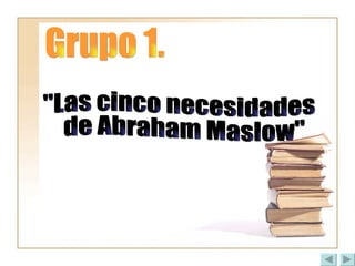 Grupo 1. &quot;Las cinco necesidades de Abraham Maslow&quot; 