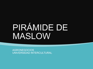 PIRÁMIDE DE
MASLOW
AGRONEGOCIOS
UNIVERSIDAD INTERCULTURAL
 