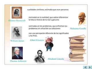 Mahatma Gandhi
William James
Abraham Lincoln
Albert Einstein
Thomas Jefferson
Eleanor Roosevelt
cualidades similares; estimaba que eran personas:
centradas en la realidad, que sabían diferenciar
lo falso o ficticio de lo real y genuino
centradas en los problemas, que enfrentan los
problemas en virtud de sus soluciones
con una percepción diferente de los significados
y los fines.
 