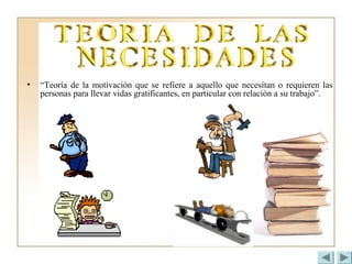 • “Teoría de la motivación que se refiere a aquello que necesitan o requieren las
personas para llevar vidas gratificantes, en particular con relación a su trabajo”.
 