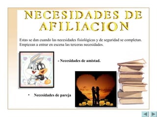 Estas se dan cuando las necesidades fisiológicas y de seguridad se completan.
Empiezan a entrar en escena las terceras necesidades.
- Necesidades de amistad.
• Necesidades de pareja
 