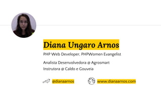 Diana Ungaro Arnos
Analista Desenvolvedora @ Agrosmart
Instrutora @ Caldo e Gouveia
@dianaarnos www.dianaarnos.com
PHP Web Developer, PHPWomen Evangelist
 