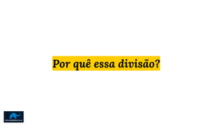 Por quê essa divisão?
 